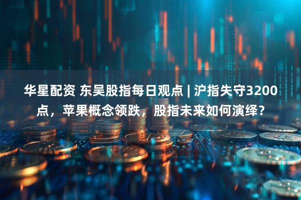 华星配资 东吴股指每日观点 | 沪指失守3200点，苹果概念领跌，股指未来如何演绎？