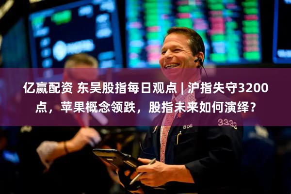 亿赢配资 东吴股指每日观点 | 沪指失守3200点，苹果概念领跌，股指未来如何演绎？