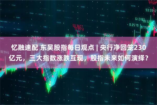 忆融速配 东吴股指每日观点 | 央行净回笼230亿元，三大指数涨跌互现，股指未来如何演绎？
