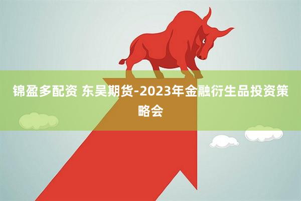 锦盈多配资 东吴期货-2023年金融衍生品投资策略会