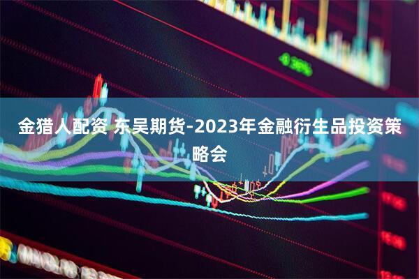 金猎人配资 东吴期货-2023年金融衍生品投资策略会