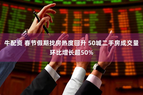 牛配资 春节假期找房热度回升 50城二手房成交量环比增长超50%
