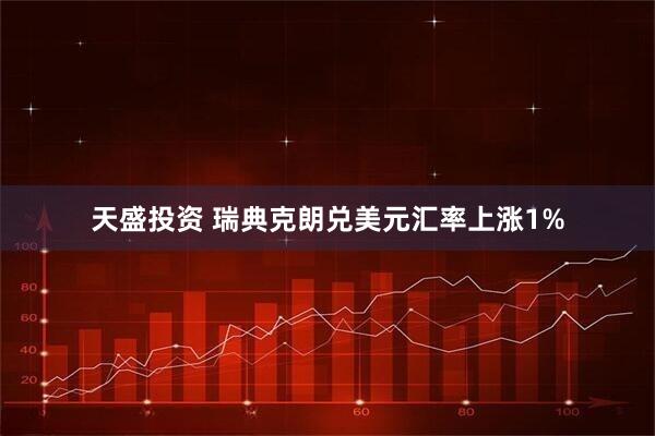 天盛投资 瑞典克朗兑美元汇率上涨1%