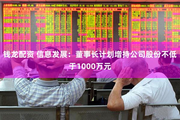 钱龙配资 信息发展：董事长计划增持公司股份不低于1000万元