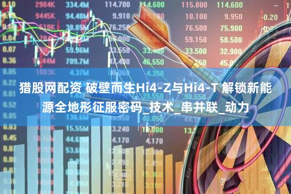 猎股网配资 破壁而生Hi4-Z与Hi4-T 解锁新能源全地形征服密码_技术_串并联_动力
