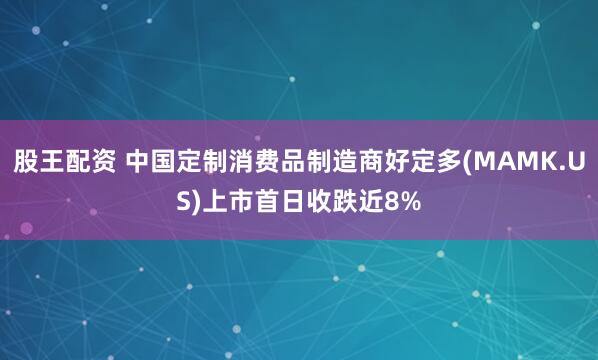 股王配资 中国定制消费品制造商好定多(MAMK.US)上市首日收跌近8%