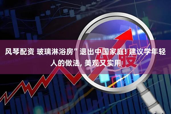 风琴配资 玻璃淋浴房”退出中国家庭! 建议学年轻人的做法, 美观又实用