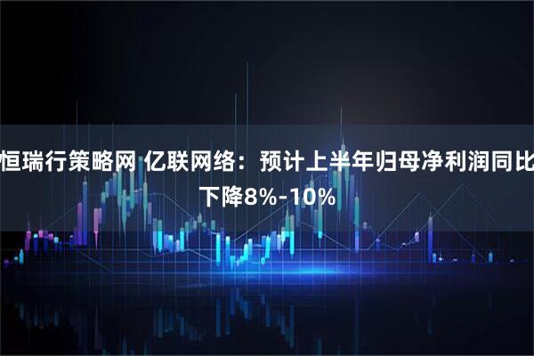 恒瑞行策略网 亿联网络：预计上半年归母净利润同比下降8%-10%