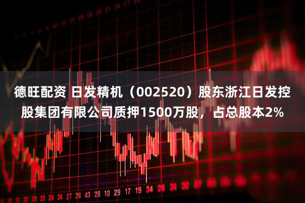 德旺配资 日发精机（002520）股东浙江日发控股集团有限公司质押1500万股，占总股本2%