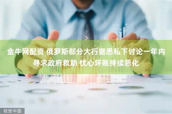 金牛网配资 俄罗斯部分大行据悉私下讨论一年内寻求政府救助 忧心坏账持续恶化