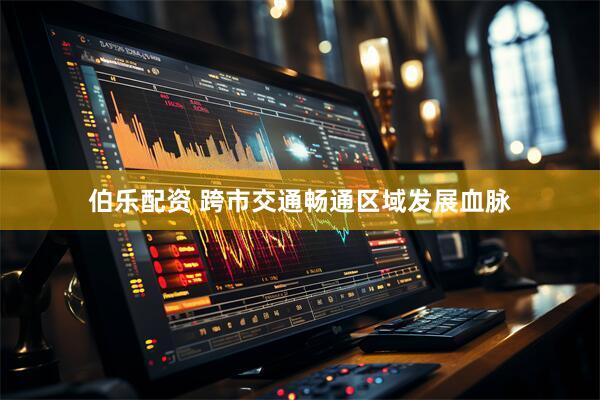 伯乐配资 跨市交通畅通区域发展血脉