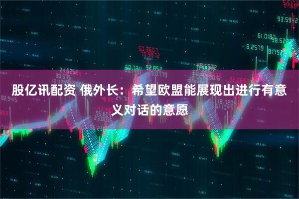股亿讯配资 俄外长：希望欧盟能展现出进行有意义对话的意愿