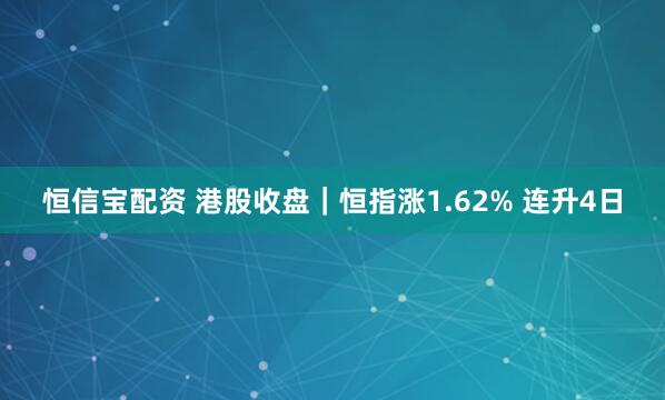 恒信宝配资 港股收盘｜恒指涨1.62% 连升4日