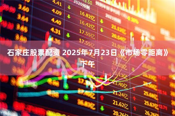 石家庄股票配资 2025年7月23日《市场零距离》下午