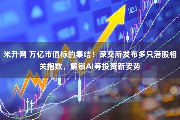 米升网 万亿市值标的集结！深交所发布多只港股相关指数，解锁AI等投资新姿势