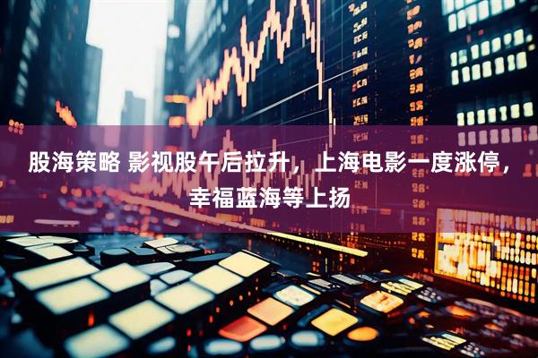 股海策略 影视股午后拉升，上海电影一度涨停，幸福蓝海等上扬