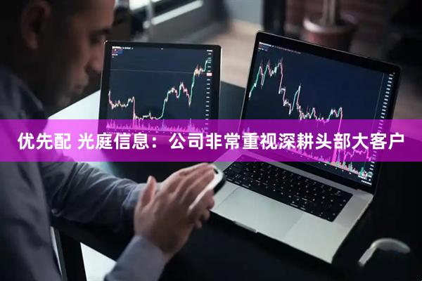 优先配 光庭信息：公司非常重视深耕头部大客户