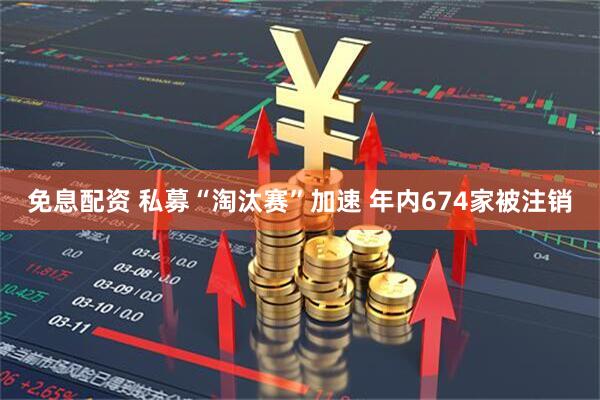 免息配资 私募“淘汰赛”加速 年内674家被注销