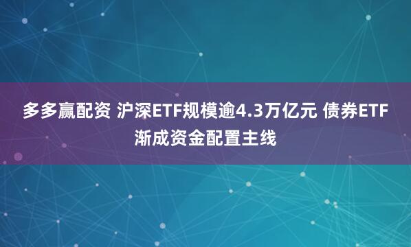 多多赢配资 沪深ETF规模逾4.3万亿元 债券ETF渐成资金配置主线