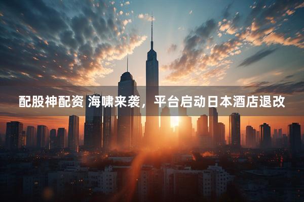 配股神配资 海啸来袭，平台启动日本酒店退改
