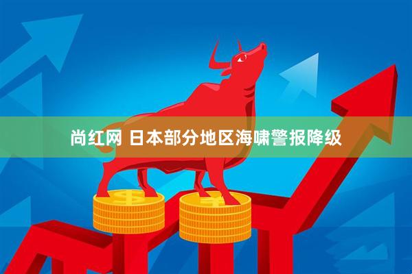 尚红网 日本部分地区海啸警报降级