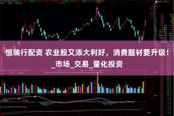 恒瑞行配资 农业股又添大利好，消费题材要升级！_市场_交易_量化投资