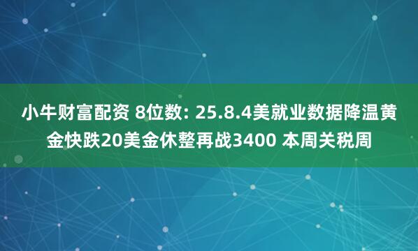 小牛财富配资 8位数: 25.8.4美就业数据降温黄金快跌20美金休整再战3400 本周关税周