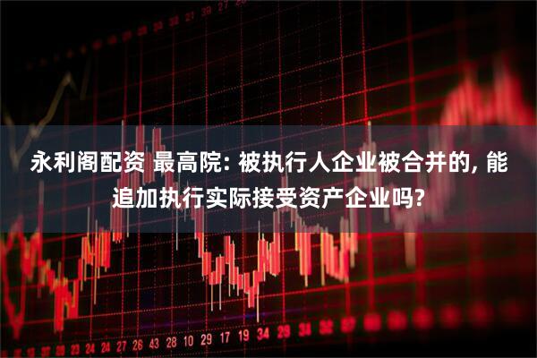 永利阁配资 最高院: 被执行人企业被合并的, 能追加执行实际接受资产企业吗?