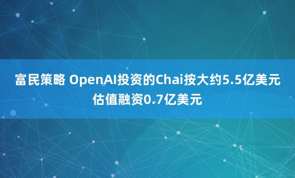 富民策略 OpenAI投资的Chai按大约5.5亿美元估值融资0.7亿美元