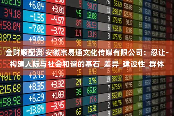 金财顺配资 安徽宗易通文化传媒有限公司：忍让-构建人际与社会和谐的基石_差异_建设性_群体