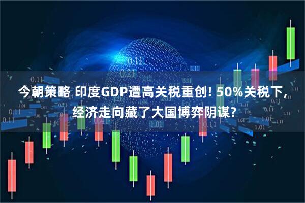 今朝策略 印度GDP遭高关税重创! 50%关税下, 经济走向藏了大国博弈阴谋?