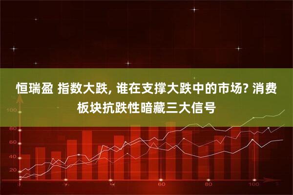 恒瑞盈 指数大跌, 谁在支撑大跌中的市场? 消费板块抗跌性暗藏三大信号