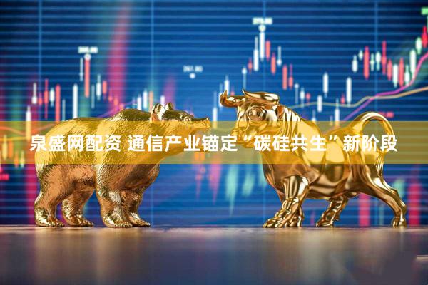 泉盛网配资 通信产业锚定“碳硅共生”新阶段