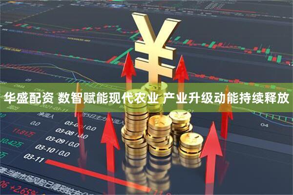 华盛配资 数智赋能现代农业 产业升级动能持续释放