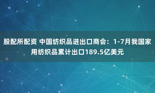 股配所配资 中国纺织品进出口商会：1-7月我国家用纺织品累计出口189.5亿美元