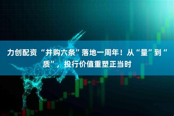 力创配资 “并购六条”落地一周年！从“量”到“质”，投行价值重塑正当时