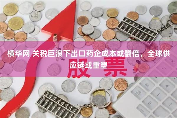 横华网 关税巨浪下出口药企成本或翻倍，全球供应链或重塑