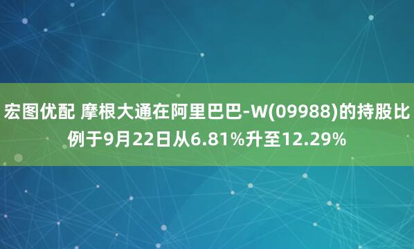 宏图优配 摩根大通在阿里巴巴-W(09988)的持股比例于9月22日从6.81%升至12.29%