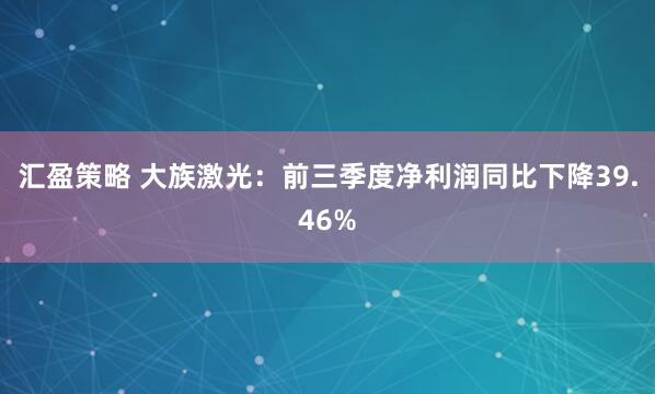 汇盈策略 大族激光：前三季度净利润同比下降39.46%