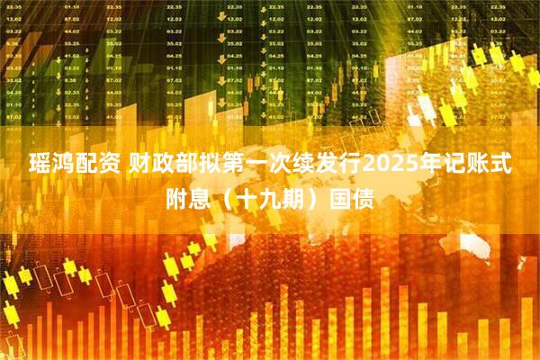 瑶鸿配资 财政部拟第一次续发行2025年记账式附息（十九期）国债
