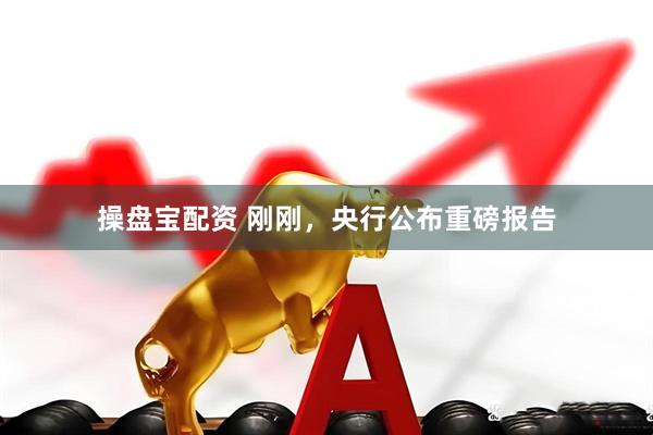 操盘宝配资 刚刚，央行公布重磅报告