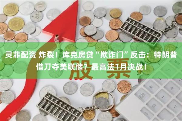 灵菲配资 炸裂！库克房贷“欺诈门”反击：特朗普借刀夺美联储？最高法1月决战！