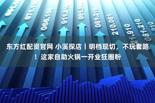 东方红配资官网 小溪探店丨明档现切，不玩套路！这家自助火锅一开业狂圈粉