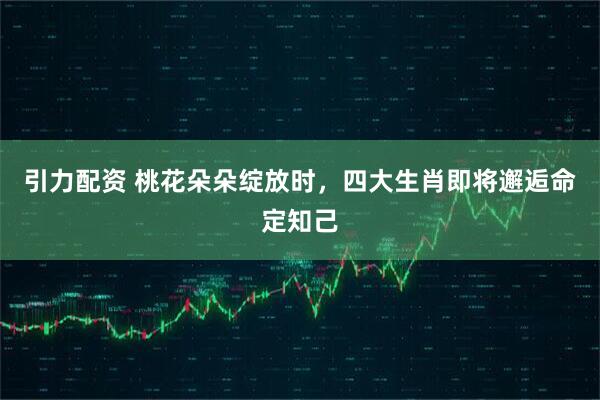 引力配资 桃花朵朵绽放时，四大生肖即将邂逅命定知己