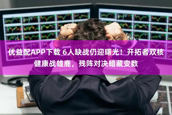 优益配APP下载 6人缺战仍迎曙光！开拓者双核健康战雄鹿，残阵对决暗藏变数