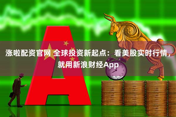 涨啦配资官网 全球投资新起点：看美股实时行情，就用新浪财经App