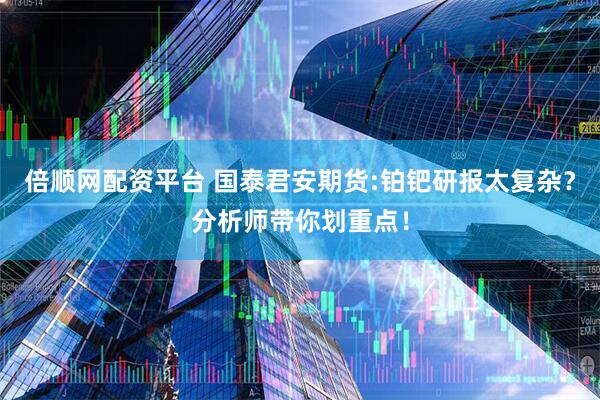 倍顺网配资平台 国泰君安期货:铂钯研报太复杂？分析师带你划重点！