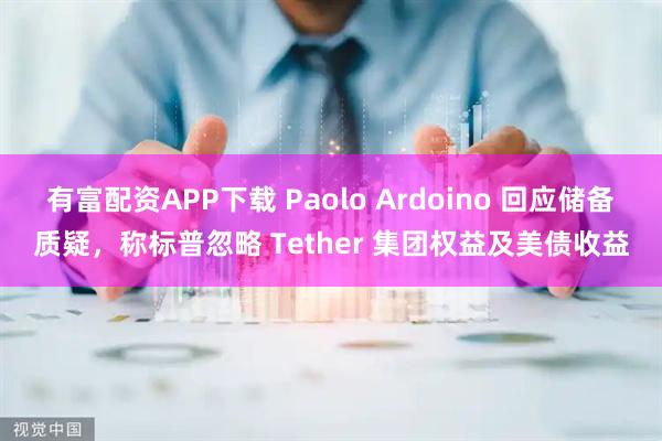 有富配资APP下载 Paolo Ardoino 回应储备质疑，称标普忽略 Tether 集团权益及美债收益