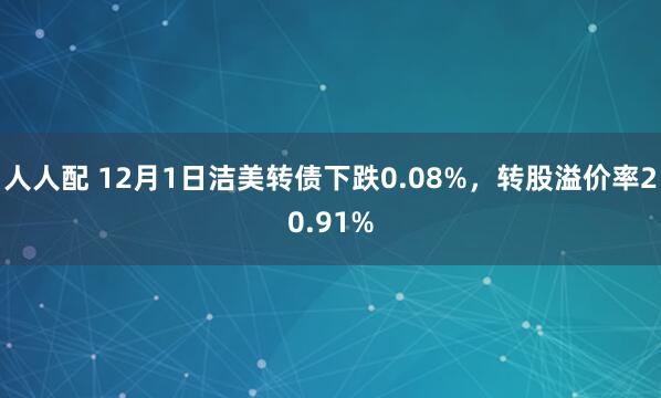 人人配 12月1日洁美转债下跌0.08%，转股溢价率20.91%