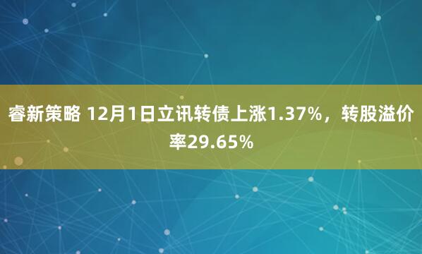 睿新策略 12月1日立讯转债上涨1.37%，转股溢价率29.65%